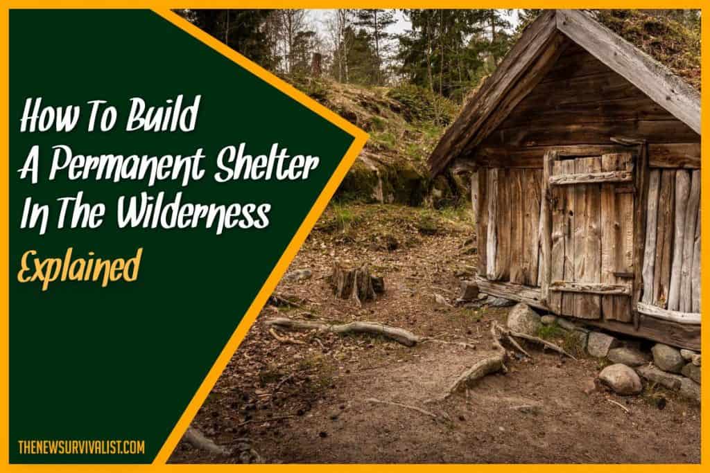 How To Build A Permanent Shelter In The Wilderness - Explained